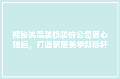 探秘鸿品装修装饰公司匠心独运，打造家居美学新标杆  第1张