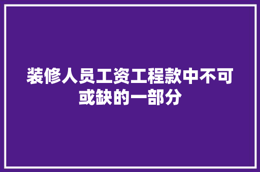 装修人员工资工程款中不可或缺的一部分