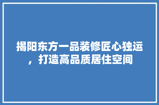 揭阳东方一品装修匠心独运，打造高品质居住空间