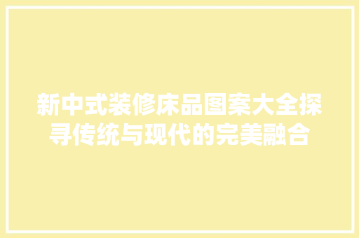 新中式装修床品图案大全探寻传统与现代的完美融合