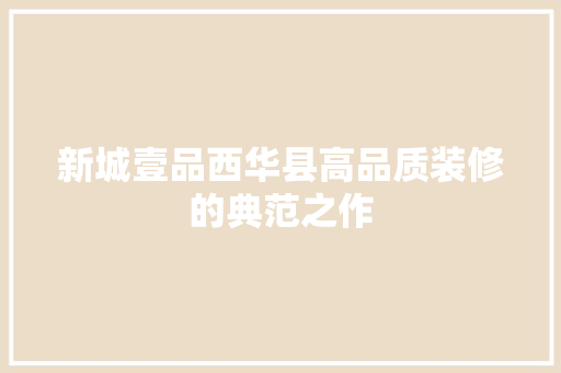 新城壹品西华县高品质装修的典范之作