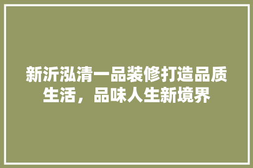 新沂泓清一品装修打造品质生活，品味人生新境界  第1张