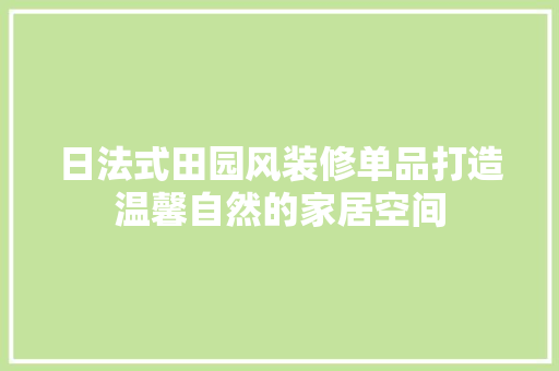 日法式田园风装修单品打造温馨自然的家居空间