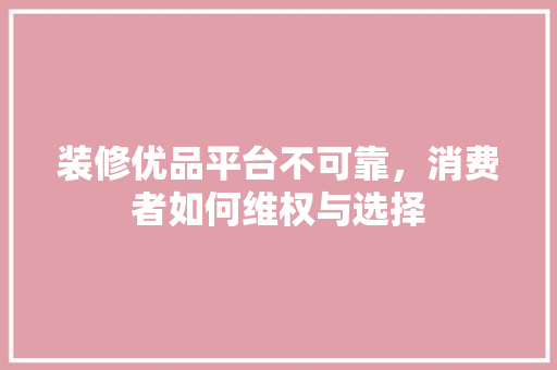 装修优品平台不可靠，消费者如何维权与选择