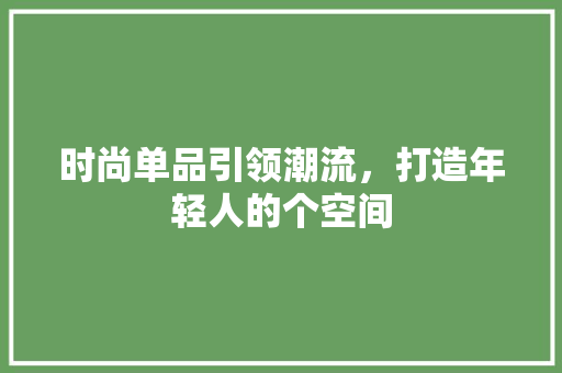 时尚单品引领潮流，打造年轻人的个空间