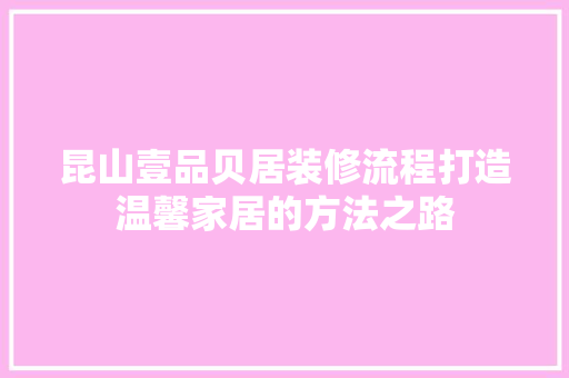 昆山壹品贝居装修流程打造温馨家居的方法之路  第1张