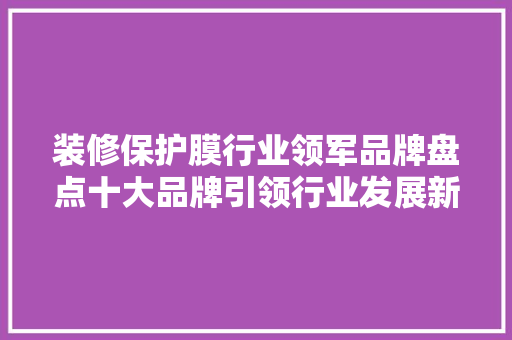 装修保护膜行业领军品牌盘点十大品牌引领行业发展新趋势
