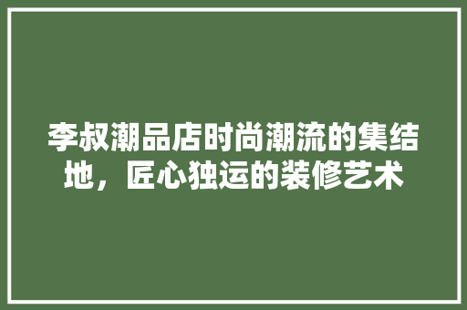 李叔潮品店时尚潮流的集结地，匠心独运的装修艺术