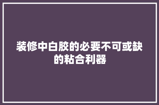 装修中白胶的必要不可或缺的粘合利器