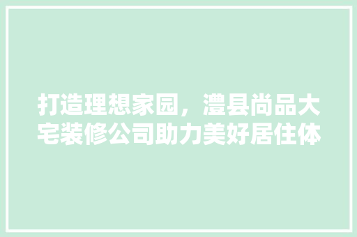 打造理想家园，澧县尚品大宅装修公司助力美好居住体验