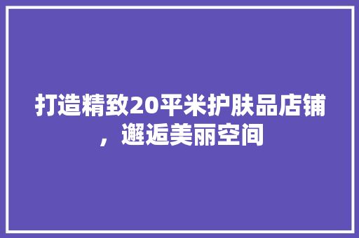 打造精致20平米护肤品店铺，邂逅美丽空间