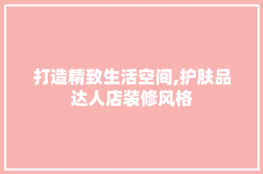 打造精致生活空间,护肤品达人店装修风格