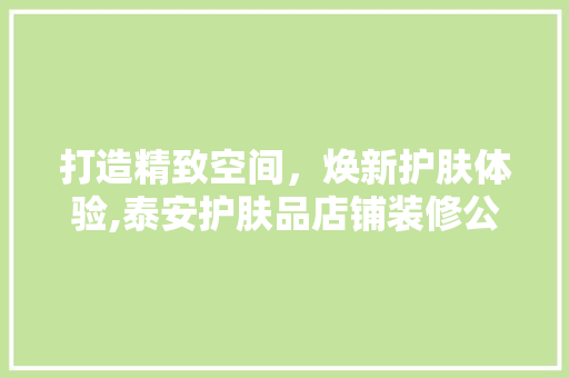 打造精致空间，焕新护肤体验,泰安护肤品店铺装修公司专业