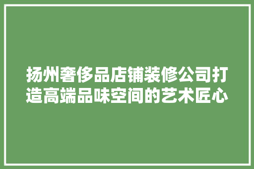 扬州奢侈品店铺装修公司打造高端品味空间的艺术匠心