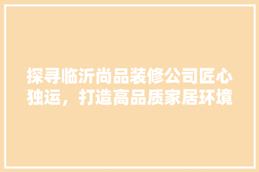 探寻临沂尚品装修公司匠心独运，打造高品质家居环境