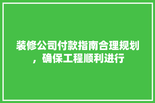 装修公司付款指南合理规划，确保工程顺利进行