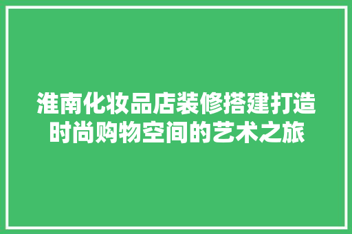 淮南化妆品店装修搭建打造时尚购物空间的艺术之旅
