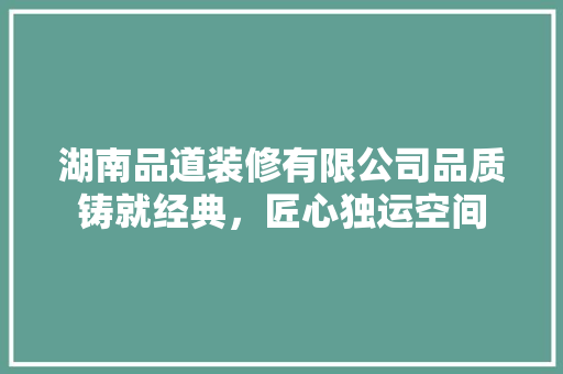 湖南品道装修有限公司品质铸就经典，匠心独运空间