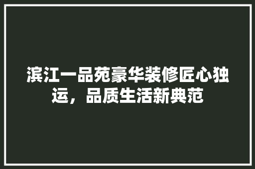 滨江一品苑豪华装修匠心独运，品质生活新典范