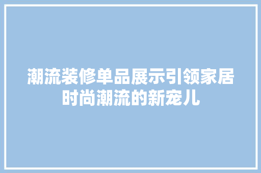 潮流装修单品展示引领家居时尚潮流的新宠儿