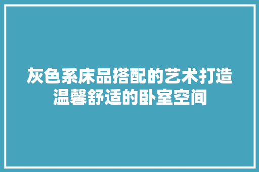 灰色系床品搭配的艺术打造温馨舒适的卧室空间