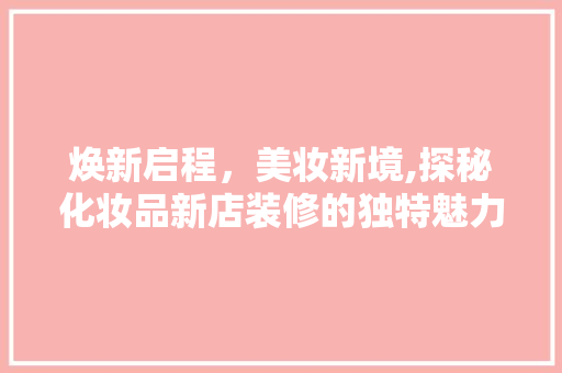 焕新启程，美妆新境,探秘化妆品新店装修的独特魅力