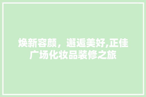 焕新容颜，邂逅美好,正佳广场化妆品装修之旅