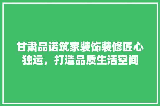 甘肃品诺筑家装饰装修匠心独运，打造品质生活空间  第1张