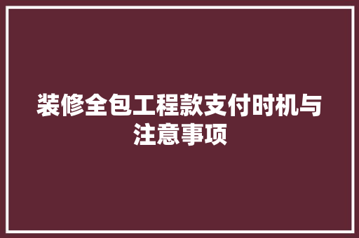 装修全包工程款支付时机与注意事项
