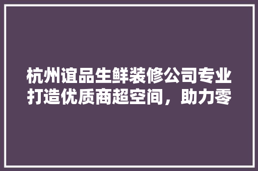 杭州谊品生鲜装修公司专业打造优质商超空间，助力零售业发展