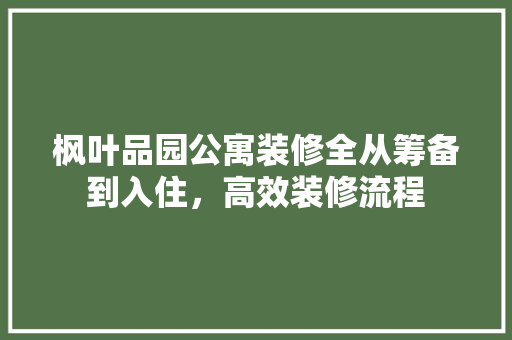 枫叶品园公寓装修全从筹备到入住，高效装修流程