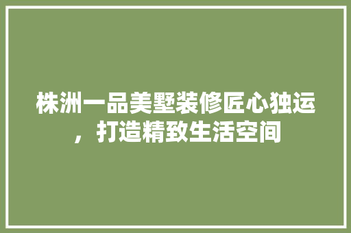 株洲一品美墅装修匠心独运，打造精致生活空间