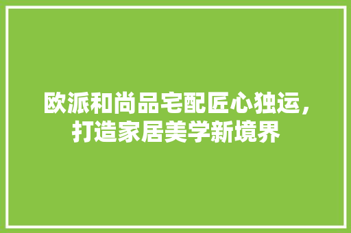 欧派和尚品宅配匠心独运，打造家居美学新境界