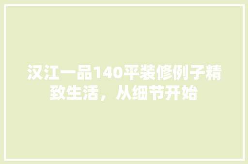 汉江一品140平装修例子精致生活，从细节开始
