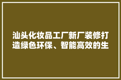 汕头化妆品工厂新厂装修打造绿色环保、智能高效的生产基地