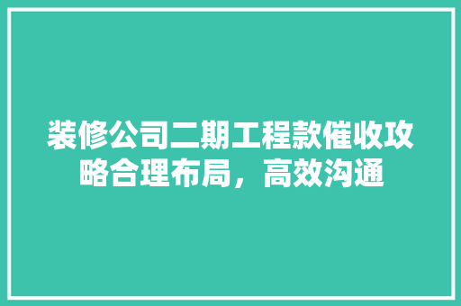 装修公司二期工程款催收攻略合理布局，高效沟通