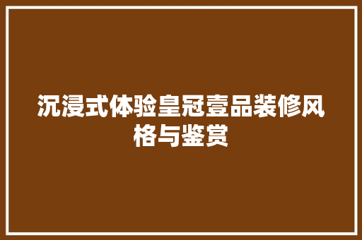 沉浸式体验皇冠壹品装修风格与鉴赏