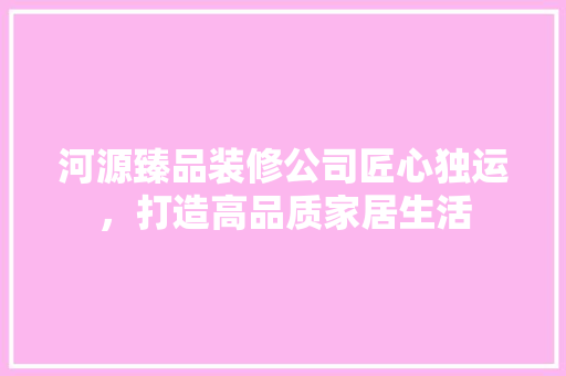 河源臻品装修公司匠心独运，打造高品质家居生活