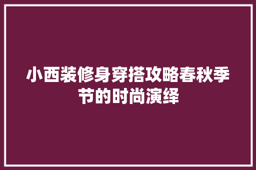 小西装修身穿搭攻略春秋季节的时尚演绎