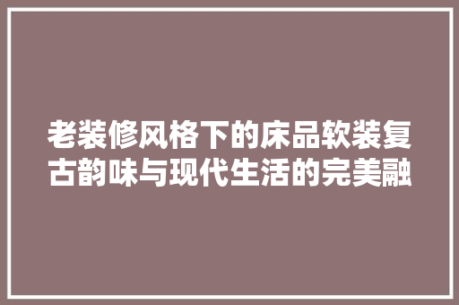 老装修风格下的床品软装复古韵味与现代生活的完美融合