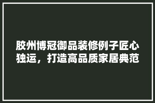 胶州博冠御品装修例子匠心独运，打造高品质家居典范