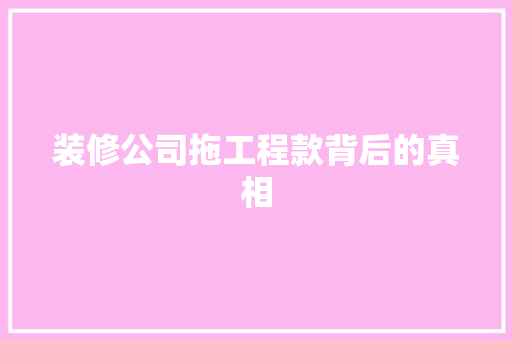 装修公司拖工程款背后的真相