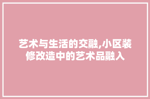 艺术与生活的交融,小区装修改造中的艺术品融入