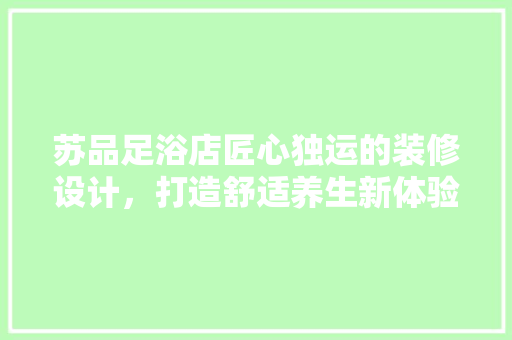 苏品足浴店匠心独运的装修设计，打造舒适养生新体验