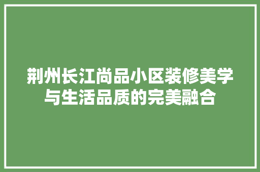 荆州长江尚品小区装修美学与生活品质的完美融合