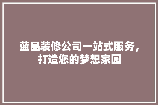 蓝品装修公司一站式服务，打造您的梦想家园