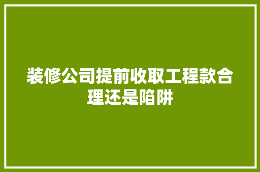 装修公司提前收取工程款合理还是陷阱