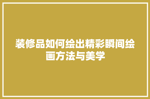 装修品如何绘出精彩瞬间绘画方法与美学