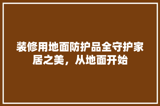 装修用地面防护品全守护家居之美，从地面开始