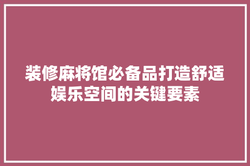 装修麻将馆必备品打造舒适娱乐空间的关键要素